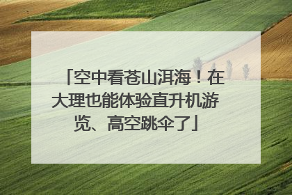 空中看苍山洱海！在大理也能体验直升机游览、高空跳伞了